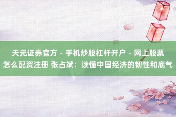 天元证券官方 - 手机炒股杠杆开户 - 网上股票怎么配资注册 张占斌：读懂中国经济的韧性和底气