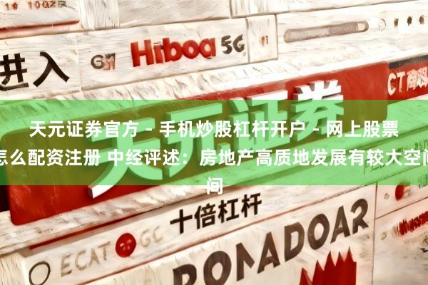 天元证券官方 - 手机炒股杠杆开户 - 网上股票怎么配资注册 中经评述：房地产高质地发展有较大空间