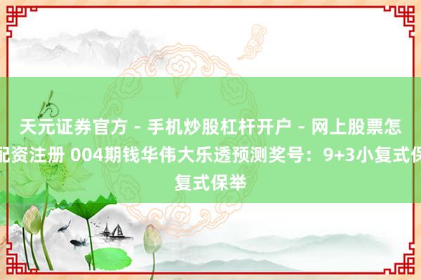 天元证券官方 - 手机炒股杠杆开户 - 网上股票怎么配资注册 004期钱华伟大乐透预测奖号：9+3小复式保举