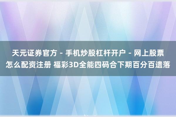 天元证券官方 - 手机炒股杠杆开户 - 网上股票怎么配资注册 福彩3D全能四码合下期百分百遗落