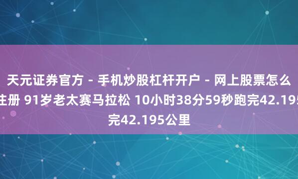 天元证券官方 - 手机炒股杠杆开户 - 网上股票怎么配资注册 91岁老太赛马拉松 10小时38分59秒跑完42.195公里