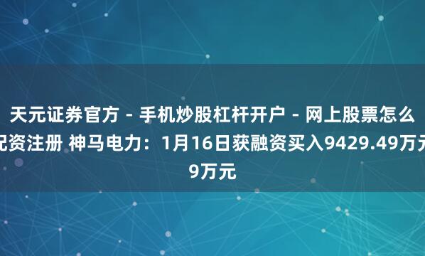 天元证券官方 - 手机炒股杠杆开户 - 网上股票怎么配资注册 神马电力：1月16日获融资买入9429.49万元