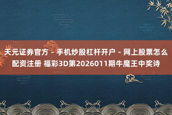 天元证券官方 - 手机炒股杠杆开户 - 网上股票怎么配资注册 福彩3D第2026011期牛魔王中奖诗