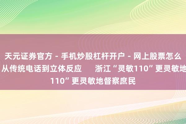 天元证券官方 - 手机炒股杠杆开户 - 网上股票怎么配资注册 从传统电话到立体反应      浙江“灵敏110”更灵敏地督察庶民