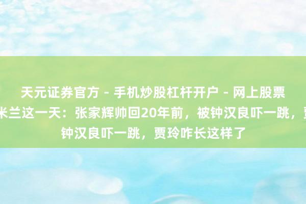 天元证券官方 - 手机炒股杠杆开户 - 网上股票怎么配资注册 米兰这一天：张家辉帅回20年前，被钟汉良吓一跳，贾玲咋长这样了