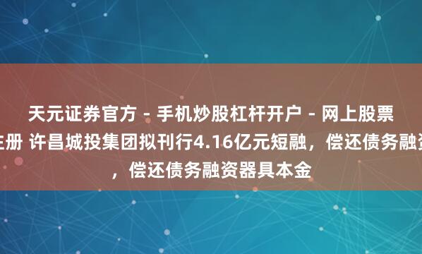 天元证券官方 - 手机炒股杠杆开户 - 网上股票怎么配资注册 许昌城投集团拟刊行4.16亿元短融，偿还债务融资器具本金