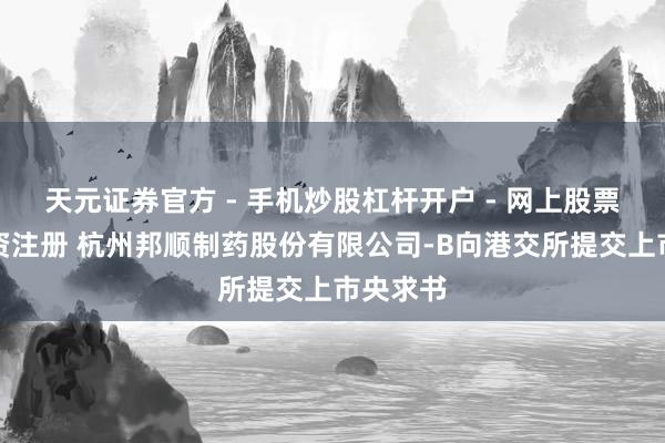 天元证券官方 - 手机炒股杠杆开户 - 网上股票怎么配资注册 杭州邦顺制药股份有限公司-B向港交所提交上市央求书