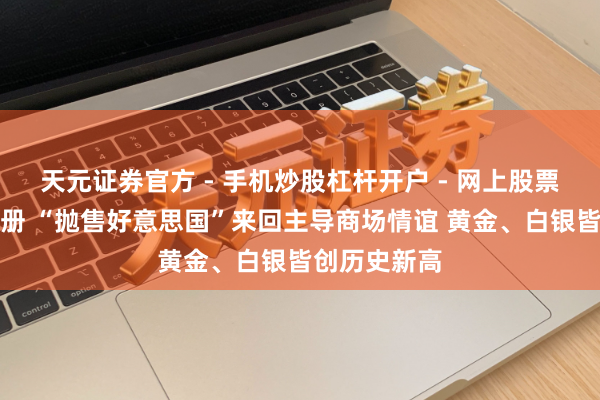 天元证券官方 - 手机炒股杠杆开户 - 网上股票怎么配资注册 “抛售好意思国”来回主导商场情谊 黄金、白银皆创历史新高