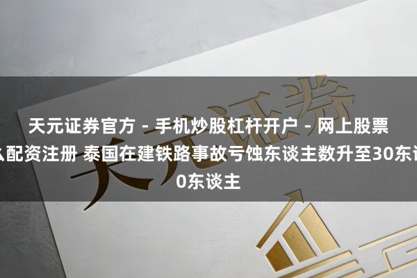 天元证券官方 - 手机炒股杠杆开户 - 网上股票怎么配资注册 泰国在建铁路事故亏蚀东谈主数升至30东谈主