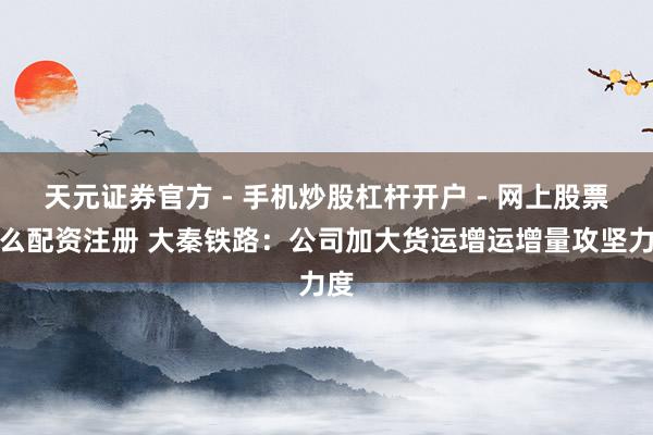 天元证券官方 - 手机炒股杠杆开户 - 网上股票怎么配资注册 大秦铁路：公司加大货运增运增量攻坚力度