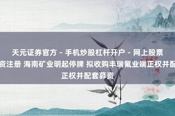 天元证券官方 - 手机炒股杠杆开户 - 网上股票怎么配资注册 海南矿业明起停牌 拟收购丰瑞氟业端正权并配套募资