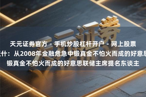 天元证券官方 - 手机炒股杠杆开户 - 网上股票怎么配资注册 凯文·沃什：从2008年金融危急中锻真金不怕火而成的好意思联储主席提名东谈主