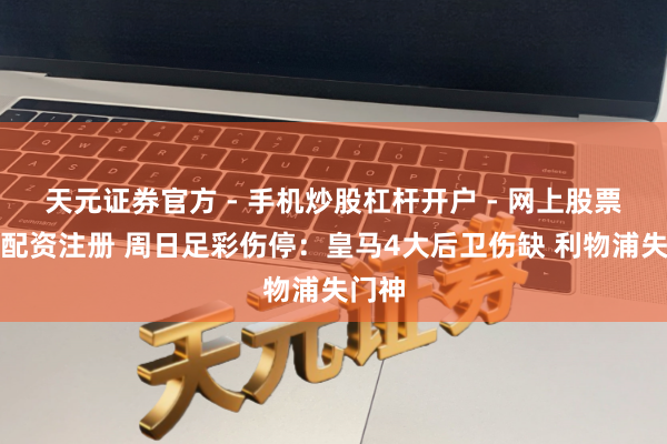 天元证券官方 - 手机炒股杠杆开户 - 网上股票怎么配资注册 周日足彩伤停：皇马4大后卫伤缺 利物浦失门神