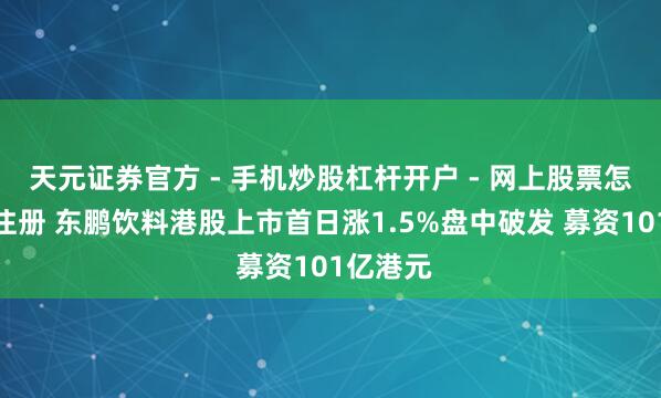 天元证券官方 - 手机炒股杠杆开户 - 网上股票怎么配资注册 东鹏饮料港股上市首日涨1.5%盘中破发 募资101亿港元