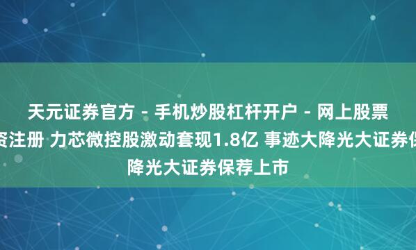 天元证券官方 - 手机炒股杠杆开户 - 网上股票怎么配资注册 力芯微控股激动套现1.8亿 事迹大降光大证券保荐上市
