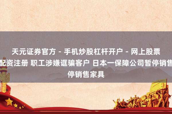 天元证券官方 - 手机炒股杠杆开户 - 网上股票怎么配资注册 职工涉嫌诓骗客户 日本一保障公司暂停销售家具