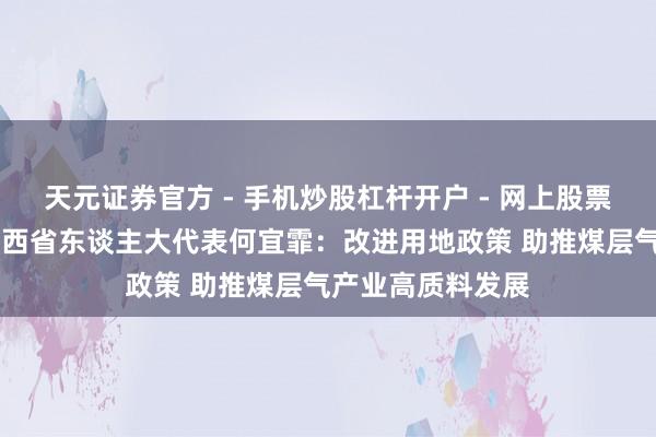 天元证券官方 - 手机炒股杠杆开户 - 网上股票怎么配资注册 山西省东谈主大代表何宜霏：改进用地政策 助推煤层气产业高质料发展