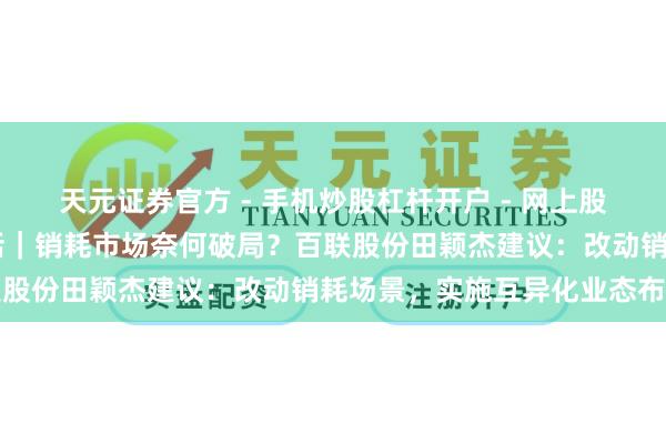 天元证券官方 - 手机炒股杠杆开户 - 网上股票怎么配资注册 两会对话｜销耗市场奈何破局？百联股份田颖杰建议：改动销耗场景，实施互异化业态布局