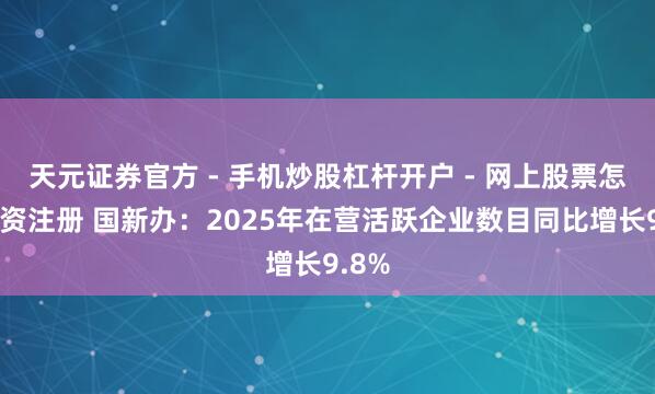 天元证券官方 - 手机炒股杠杆开户 - 网上股票怎么配资注册 国新办：2025年在营活跃企业数目同比增长9.8%