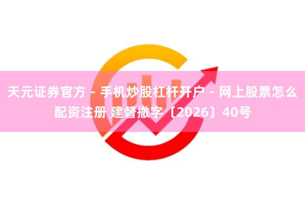 天元证券官方 - 手机炒股杠杆开户 - 网上股票怎么配资注册 建督撤字〔2026〕40号