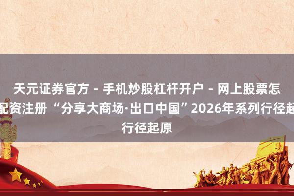 天元证券官方 - 手机炒股杠杆开户 - 网上股票怎么配资注册 “分享大商场·出口中国”2026年系列行径起原