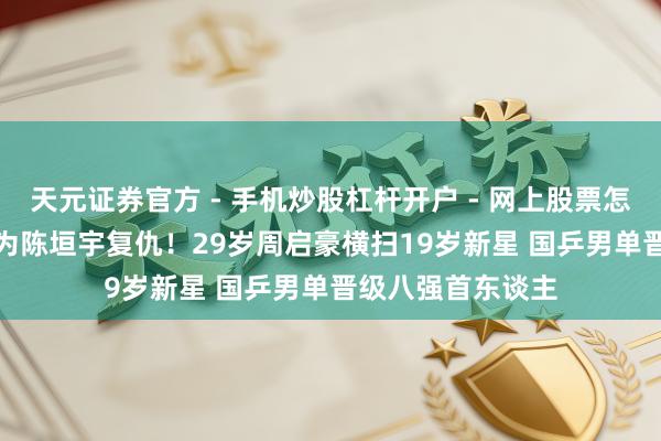 天元证券官方 - 手机炒股杠杆开户 - 网上股票怎么配资注册 3-0为陈垣宇复仇！29岁周启豪横扫19岁新星 国乒男单晋级八强首东谈主