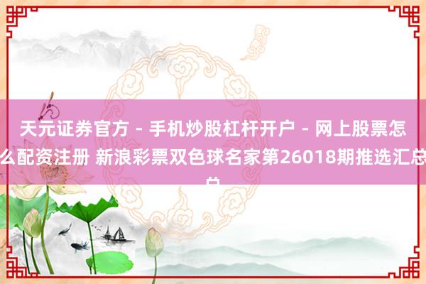 天元证券官方 - 手机炒股杠杆开户 - 网上股票怎么配资注册 新浪彩票双色球名家第26018期推选汇总