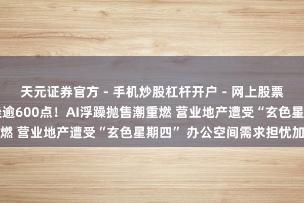 天元证券官方 - 手机炒股杠杆开户 - 网上股票怎么配资注册 谈指重挫逾600点！AI浮躁抛售潮重燃 营业地产遭受“玄色星期四” 办公空间需求担忧加重