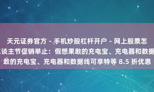 天元证券官方 - 手机炒股杠杆开户 - 网上股票怎么配资注册 mfish 情东谈主节促销举止：假想果敢的充电宝、充电器和数据线可享特等 8.5 折优惠