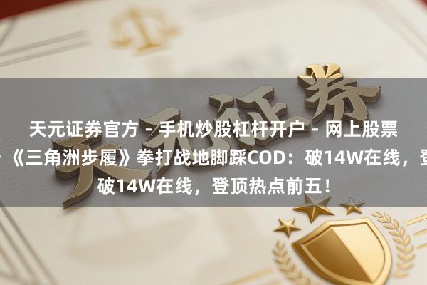 天元证券官方 - 手机炒股杠杆开户 - 网上股票怎么配资注册 《三角洲步履》拳打战地脚踩COD：破14W在线，登顶热点前五！