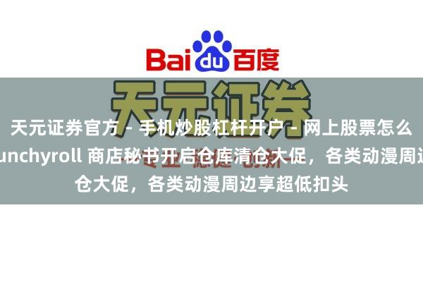 天元证券官方 - 手机炒股杠杆开户 - 网上股票怎么配资注册 Crunchyroll 商店秘书开启仓库清仓大促，各类动漫周边享超低扣头