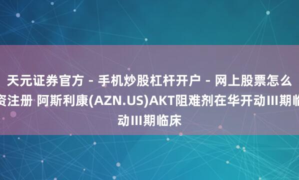天元证券官方 - 手机炒股杠杆开户 - 网上股票怎么配资注册 阿斯利康(AZN.US)AKT阻难剂在华开动Ⅲ期临床