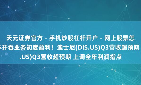 天元证券官方 - 手机炒股杠杆开户 - 网上股票怎么配资注册 流媒体并吞业务初度盈利！迪士尼(DIS.US)Q3营收超预期 上调全年利润指点